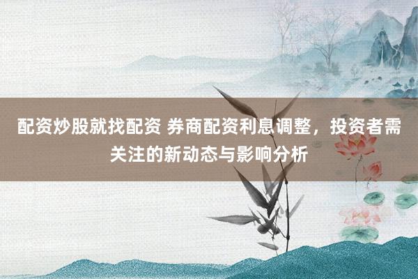 配资炒股就找配资 券商配资利息调整，投资者需关注的新动态与影响分析