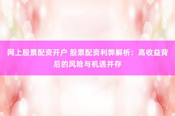 网上股票配资开户 股票配资利弊解析：高收益背后的风险与机遇并存