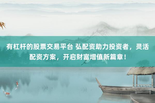 有杠杆的股票交易平台 弘配资助力投资者，灵活配资方案，开启财富增值新篇章！