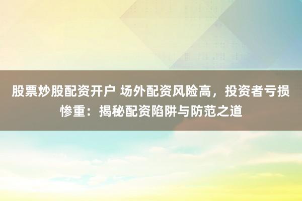 股票炒股配资开户 场外配资风险高，投资者亏损惨重：揭秘配资陷阱与防范之道