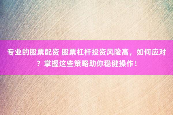专业的股票配资 股票杠杆投资风险高，如何应对？掌握这些策略助你稳健操作！