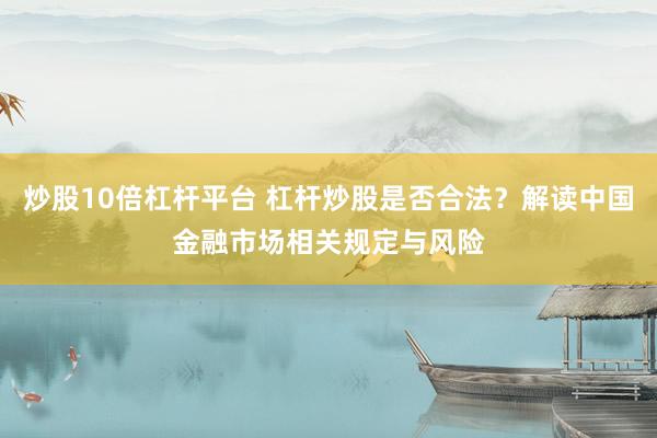炒股10倍杠杆平台 杠杆炒股是否合法？解读中国金融市场相关规定与风险