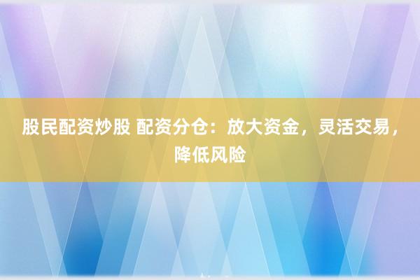 股民配资炒股 配资分仓：放大资金，灵活交易，降低风险