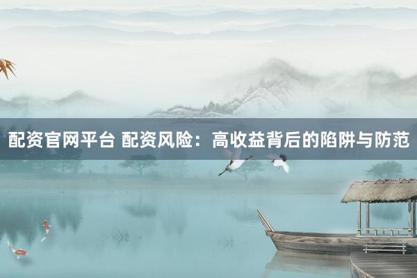 配资官网平台 配资风险：高收益背后的陷阱与防范