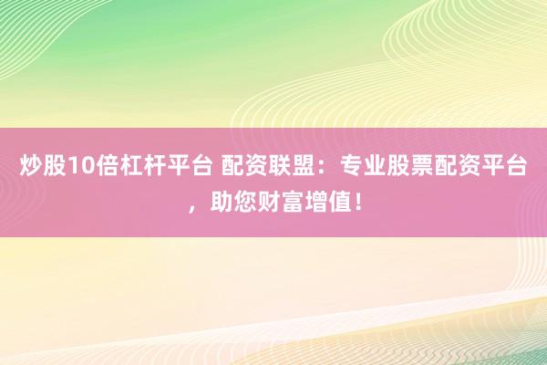 炒股10倍杠杆平台 配资联盟：专业股票配资平台，助您财富增值！