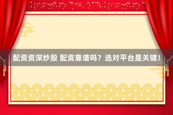 配资资深炒股 配资靠谱吗？选对平台是关键！