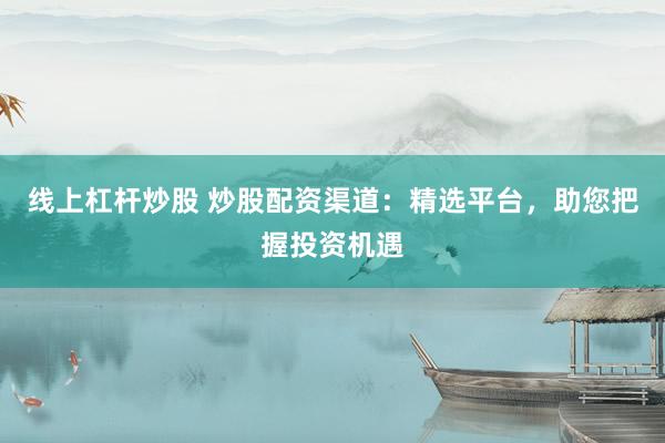 线上杠杆炒股 炒股配资渠道:精选平台,助您把握投资机遇