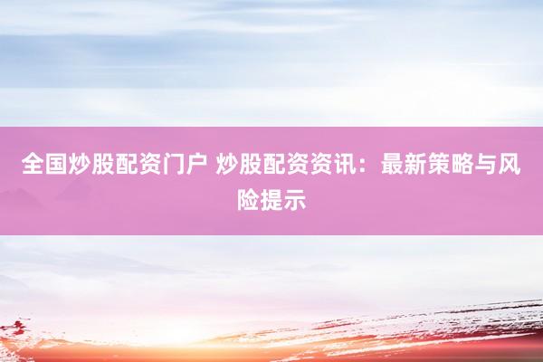 全国炒股配资门户 炒股配资资讯：最新策略与风险提示