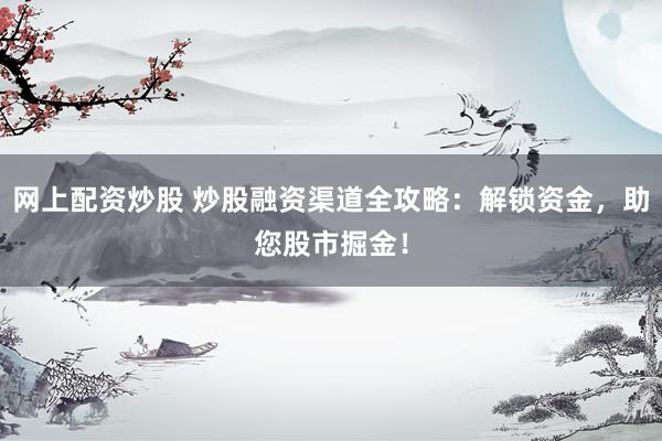 网上配资炒股 炒股融资渠道全攻略：解锁资金，助您股市掘金！