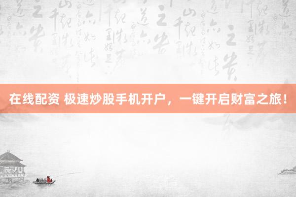 在线配资 极速炒股手机开户，一键开启财富之旅！