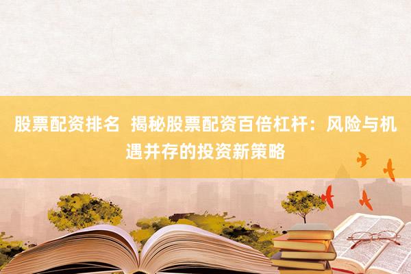 股票配资排名  揭秘股票配资百倍杠杆：风险与机遇并存的投资新策略
