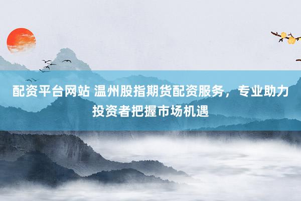 配资平台网站 温州股指期货配资服务，专业助力投资者把握市场机遇