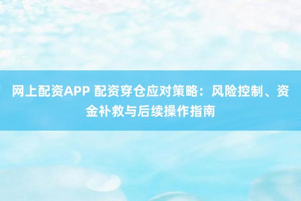 网上配资APP 配资穿仓应对策略：风险控制、资金补救与后续操作指南