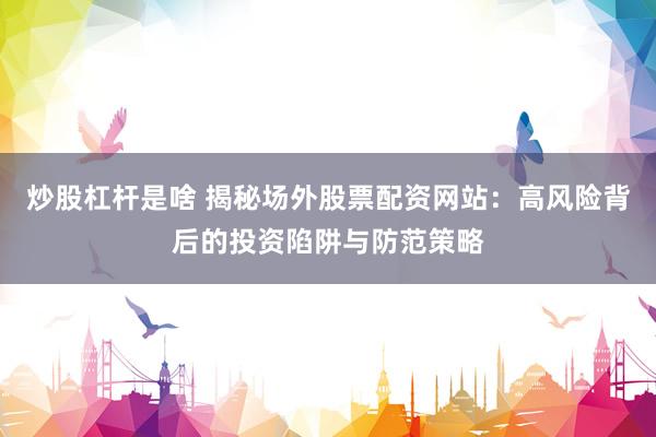 炒股杠杆是啥 揭秘场外股票配资网站：高风险背后的投资陷阱与防范策略