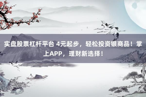 实盘股票杠杆平台 4元起步，轻松投资银商品！掌上APP，理财新选择！