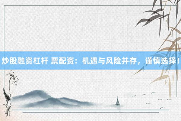 炒股融资杠杆 票配资：机遇与风险并存，谨慎选择！