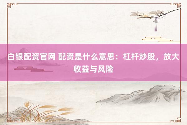 白银配资官网 配资是什么意思：杠杆炒股，放大收益与风险