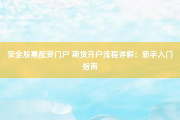 安全股票配资门户 期货开户流程详解:新手入门指南
