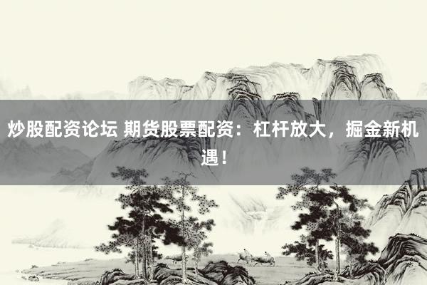 炒股配资论坛 期货股票配资:杠杆放大,掘金新机遇!