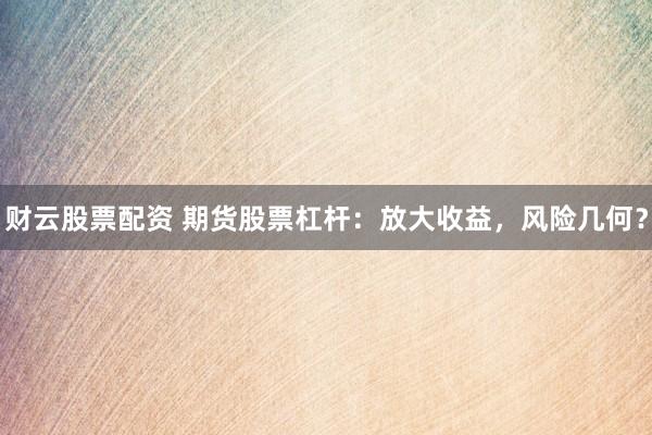 财云股票配资 期货股票杠杆:放大收益,风险几何?