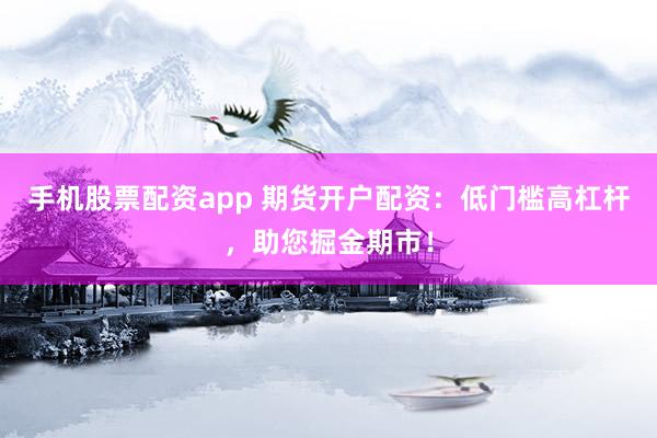 手机股票配资app 期货开户配资：低门槛高杠杆，助您掘金期市！
