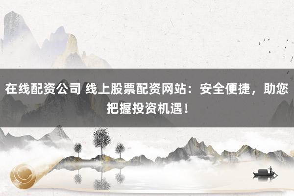 在线配资公司 线上股票配资网站:安全便捷,助您把握投资机遇!