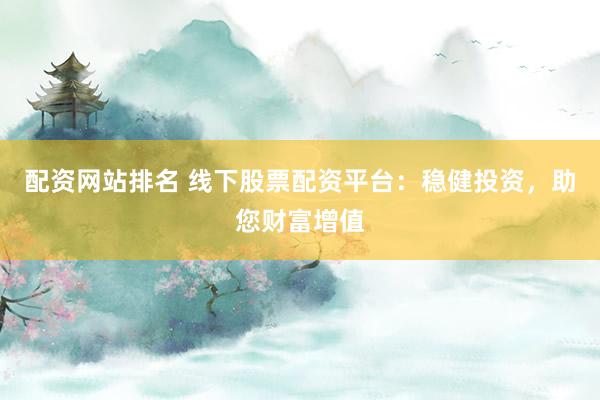 配资网站排名 线下股票配资平台:稳健投资,助您财富增值