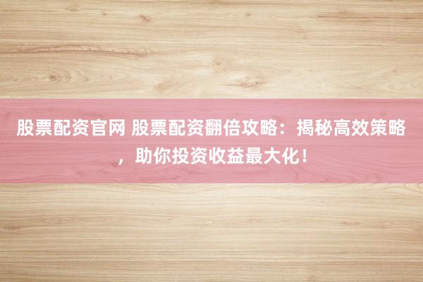 股票配资官网 股票配资翻倍攻略:揭秘高效策略,助你投资收益最大化!