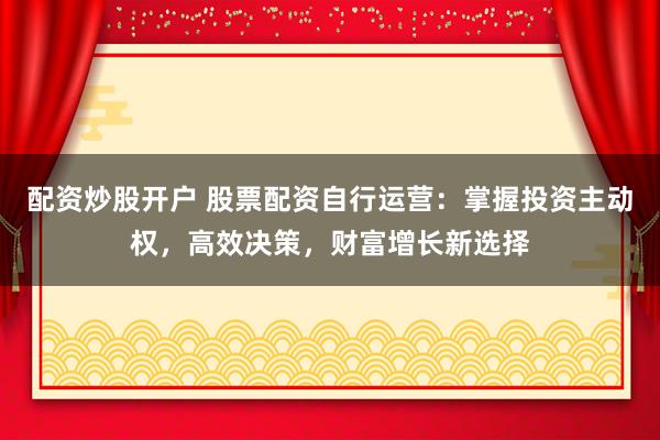配资炒股开户 股票配资自行运营:掌握投资主动权,高效决策,财富增长新选择