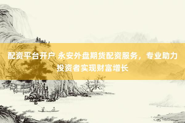 配资平台开户 永安外盘期货配资服务,专业助力投资者实现财富增长
