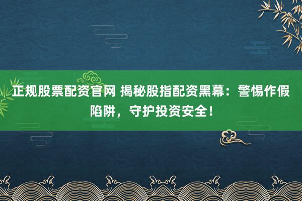 正规股票配资官网 揭秘股指配资黑幕:警惕作假陷阱,守护投资安全!