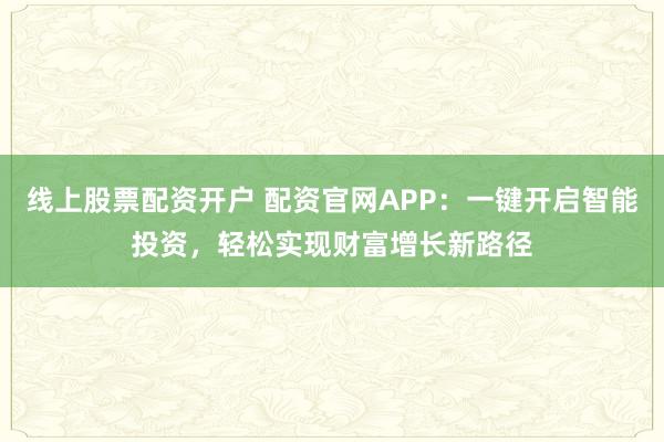 线上股票配资开户 配资官网APP:一键开启智能投资,轻松实现财富增长新路径