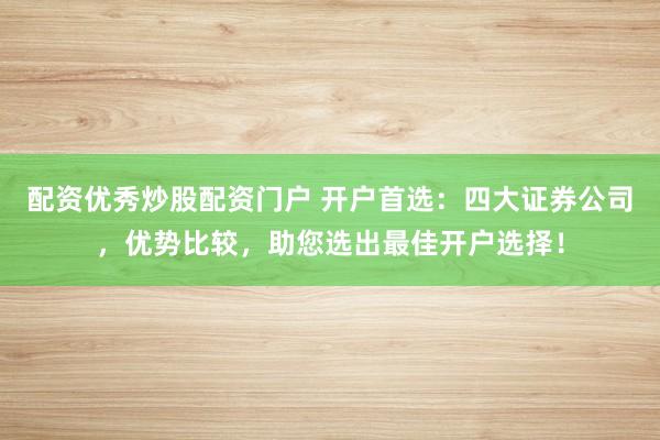 配资优秀炒股配资门户 开户首选:四大证券公司,优势比较,助您选出最佳开户选择!