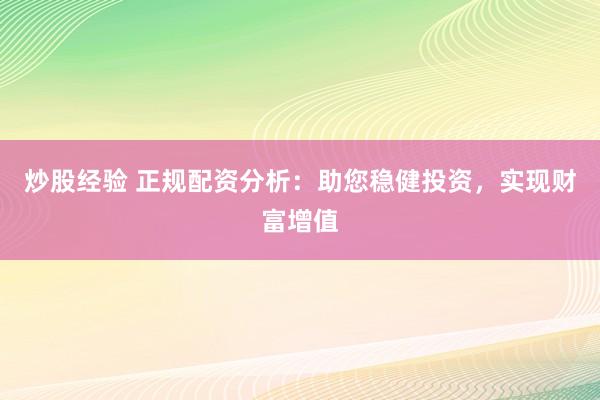 炒股经验 正规配资分析:助您稳健投资,实现财富增值