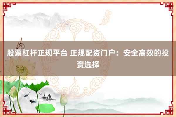 股票杠杆正规平台 正规配资门户:安全高效的投资选择