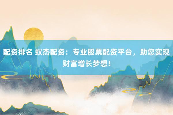 配资排名 蚁杰配资：专业股票配资平台，助您实现财富增长梦想！