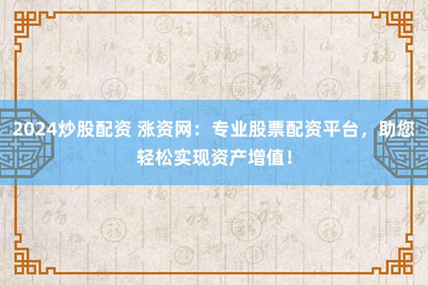 2024炒股配资 涨资网：专业股票配资平台，助您轻松实现资产增值！
