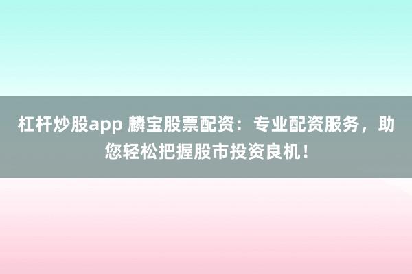 杠杆炒股app 麟宝股票配资:专业配资服务,助您轻松把握股市投资良机!