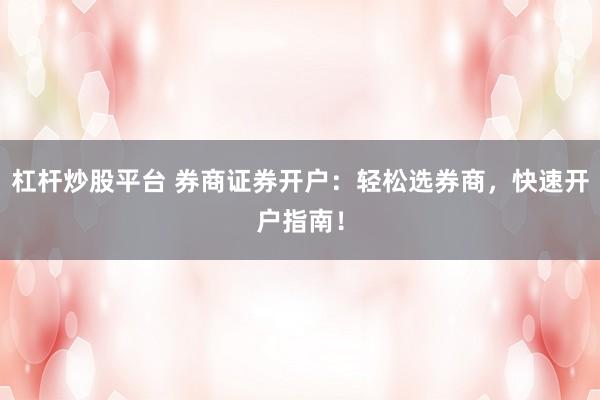 杠杆炒股平台 券商证券开户:轻松选券商,快速开户指南!