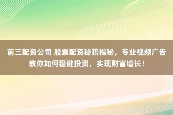 前三配资公司 股票配资秘籍揭秘,专业视频广告教你如何稳健投资,实现财富增长!