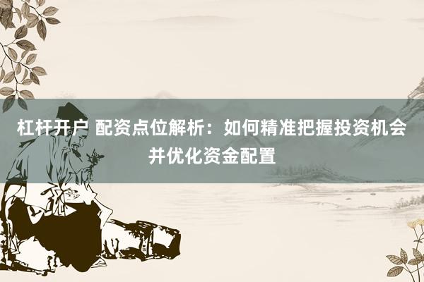 杠杆开户 配资点位解析:如何精准把握投资机会并优化资金配置