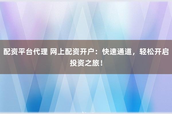 配资平台代理 网上配资开户:快速通道,轻松开启投资之旅!
