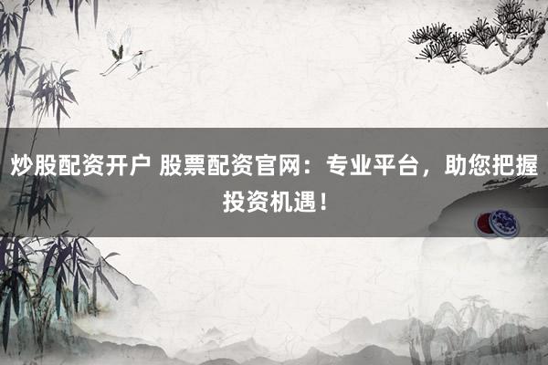 炒股配资开户 股票配资官网:专业平台,助您把握投资机遇!