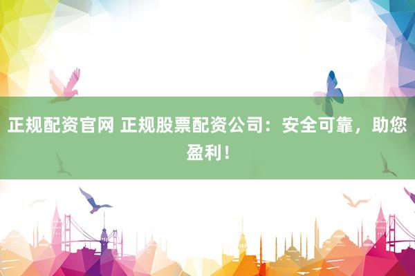 正规配资官网 正规股票配资公司:安全可靠,助您盈利!