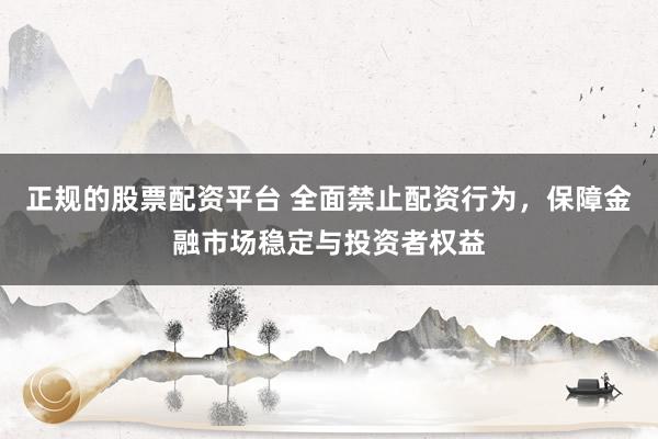 正规的股票配资平台 全面禁止配资行为，保障金融市场稳定与投资者权益