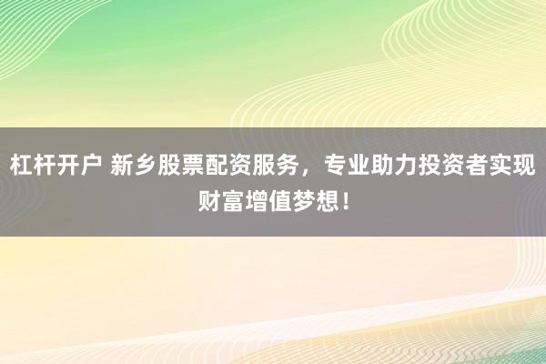 杠杆开户 新乡股票配资服务，专业助力投资者实现财富增值梦想！