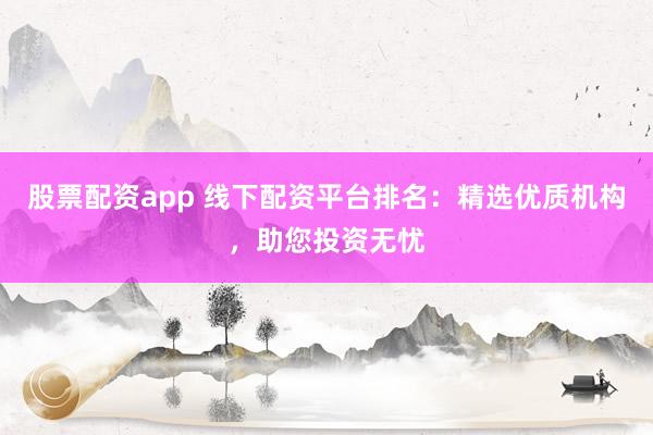 股票配资app 线下配资平台排名：精选优质机构，助您投资无忧