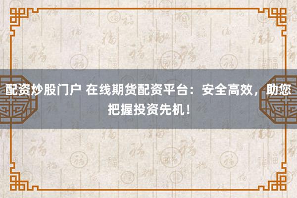 配资炒股门户 在线期货配资平台:安全高效,助您把握投资先机!