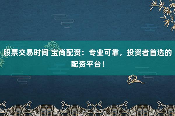 股票交易时间 宝尚配资:专业可靠,投资者首选的配资平台!