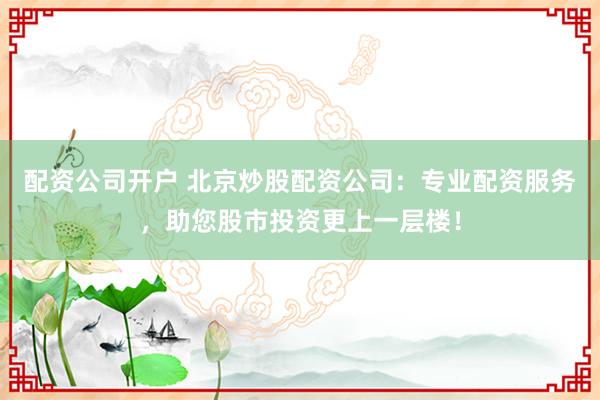 配资公司开户 北京炒股配资公司:专业配资服务,助您股市投资更上一层楼!